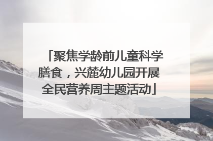 聚焦学龄前儿童科学膳食，兴麓幼儿园开展全民营养周主题活动