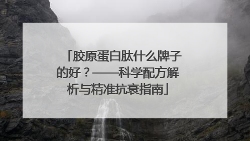 胶原蛋白肽什么牌子的好？——科学配方解析与精准抗衰指南