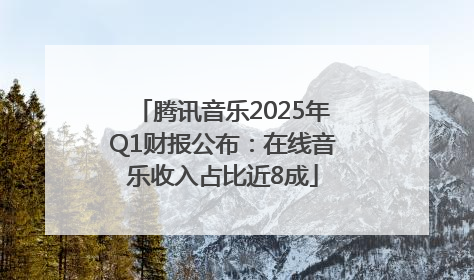 腾讯音乐2025年Q1财报公布：在线音乐收入占比近8成