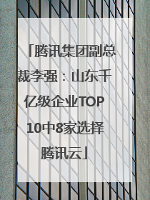 腾讯集团副总裁李强：山东千亿级企业TOP10中8家选择腾讯云