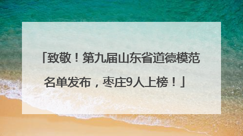 致敬！第九届山东省道德模范名单发布，枣庄9人上榜！