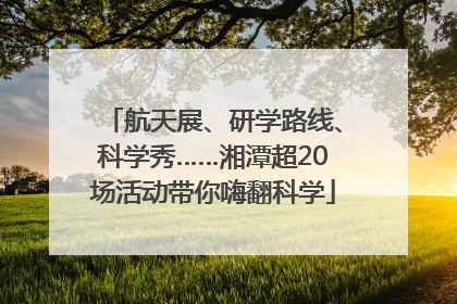 航天展、研学路线、科学秀……湘潭超20场活动带你嗨翻科学