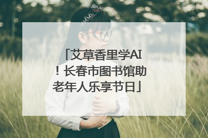艾草香里学AI！长春市图书馆助老年人乐享节日
