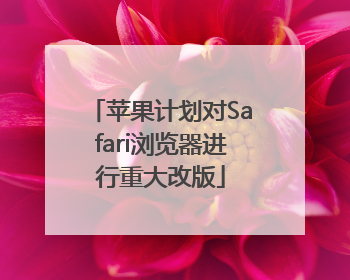 苹果计划对Safari浏览器进行重大改版