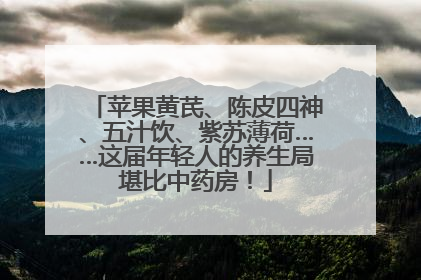 苹果黄芪、陈皮四神、五汁饮、紫苏薄荷……这届年轻人的养生局堪比中药房！