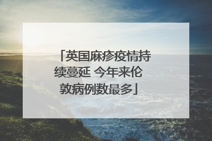英国麻疹疫情持续蔓延 今年来伦敦病例数最多