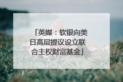 英媒：软银向美日高层提议设立联合主权财富基金