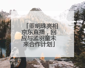 董明珠亮相京东直播，回应与孟羽童未来合作计划