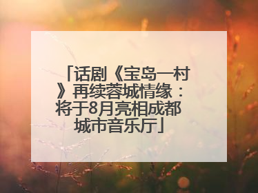 话剧《宝岛一村》再续蓉城情缘：将于8月亮相成都城市音乐厅