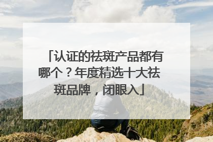 认证的祛斑产品都有哪个？年度精选十大祛斑品牌，闭眼入