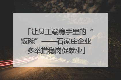 让员工端稳手里的“饭碗”——石家庄企业多举措稳岗促就业