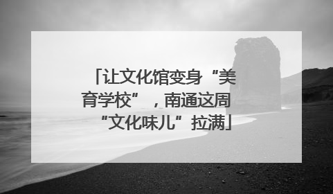 让文化馆变身“美育学校”，南通这周“文化味儿”拉满