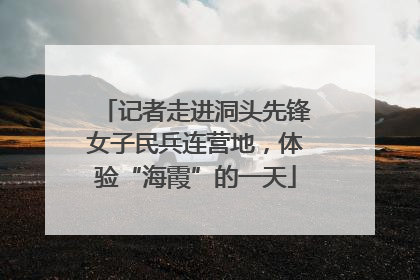 记者走进洞头先锋女子民兵连营地，体验“海霞”的一天