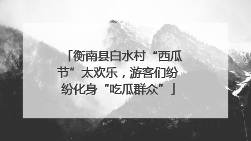 衡南县白水村“西瓜节”太欢乐，游客们纷纷化身“吃瓜群众”