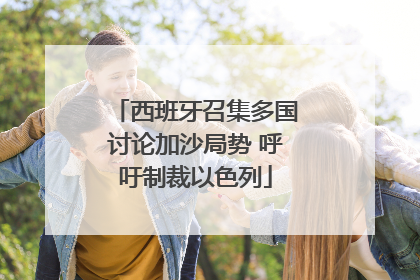 西班牙召集多国讨论加沙局势 呼吁制裁以色列
