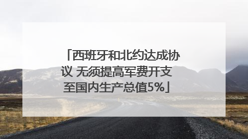 西班牙和北约达成协议 无须提高军费开支至国内生产总值5%