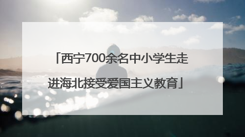 西宁700余名中小学生走进海北接受爱国主义教育