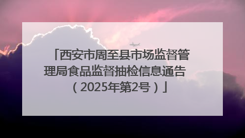 西安市周至县市场监督管理局食品监督抽检信息通告（2025年第2号）