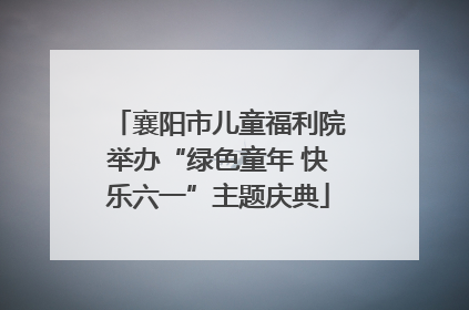 襄阳市儿童福利院举办“绿色童年 快乐六一”主题庆典