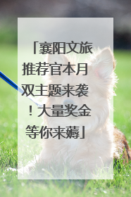 襄阳文旅推荐官本月双主题来袭！大量奖金等你来薅