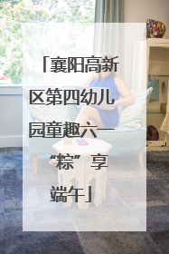 襄阳高新区第四幼儿园童趣六一 “粽”享端午