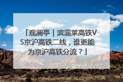 观澜亭｜滨淄莱高铁VS京沪高铁二线，谁更能为京沪高铁分流？