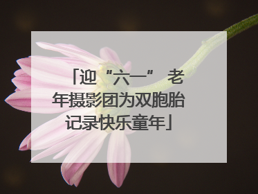 迎“六一” 老年摄影团为双胞胎记录快乐童年