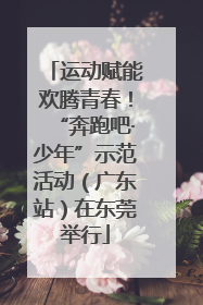 运动赋能欢腾青春！“奔跑吧·少年”示范活动（广东站）在东莞举行