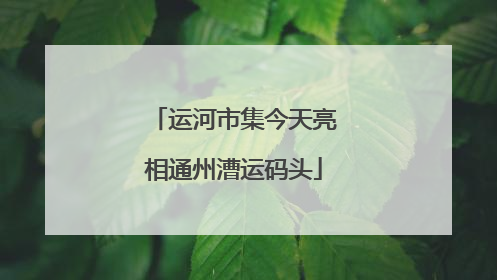 运河市集今天亮相通州漕运码头