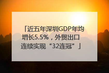 近五年深圳GDP年均增长5.5%，外贸出口连续实现“32连冠”