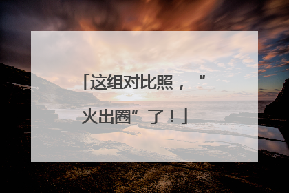 这组对比照，“火出圈”了！