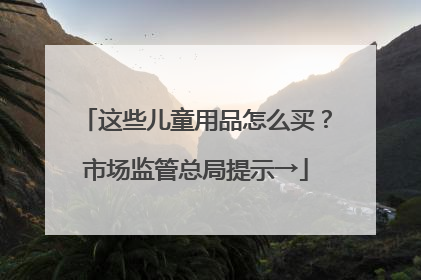 这些儿童用品怎么买？市场监管总局提示→