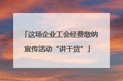 这场企业工会经费缴纳宣传活动“讲干货”