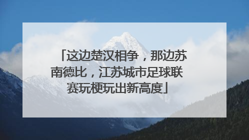 这边楚汉相争，那边苏南德比，江苏城市足球联赛玩梗玩出新高度