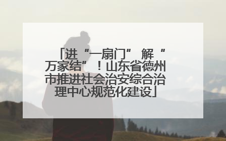 进“一扇门” 解“万家结”！山东省德州市推进社会治安综合治理中心规范化建设
