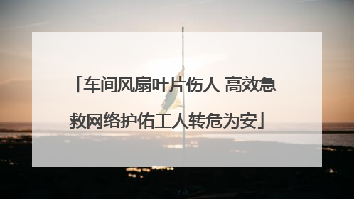 车间风扇叶片伤人 高效急救网络护佑工人转危为安