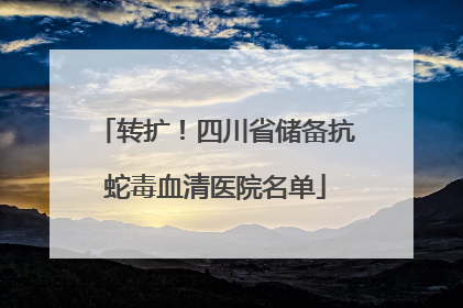 转扩！四川省储备抗蛇毒血清医院名单