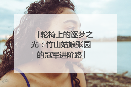轮椅上的逐梦之光：竹山姑娘张园的冠军进阶路