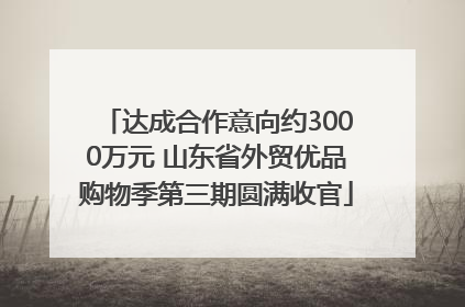 达成合作意向约3000万元 山东省外贸优品购物季第三期圆满收官