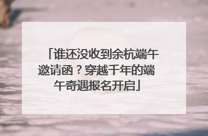 谁还没收到余杭端午邀请函？穿越千年的端午奇遇报名开启