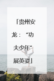 贵州安龙：“功夫少年”展英姿