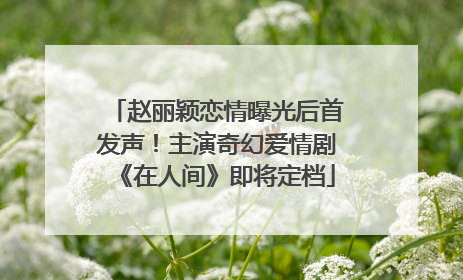 赵丽颖恋情曝光后首发声！主演奇幻爱情剧《在人间》即将定档