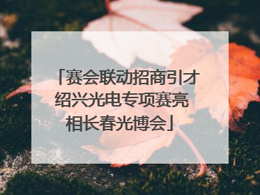 赛会联动招商引才 绍兴光电专项赛亮相长春光博会