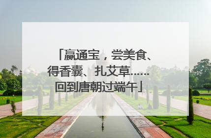 赢通宝，尝美食、得香囊、扎艾草……回到唐朝过端午