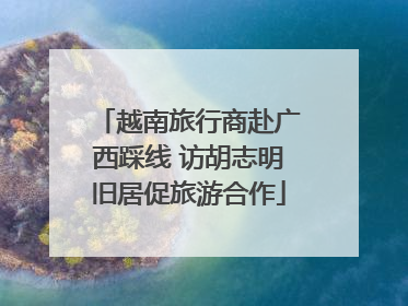 越南旅行商赴广西踩线 访胡志明旧居促旅游合作
