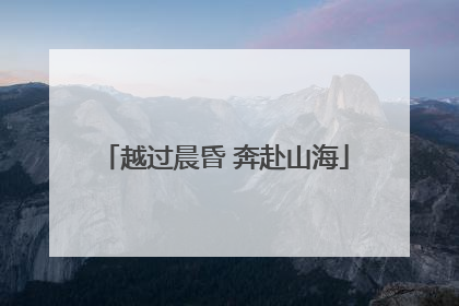 越过晨昏 奔赴山海