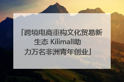 跨境电商重构文化贸易新生态 Kilimall助力万名非洲青年创业
