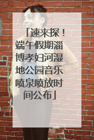 速来探！端午假期淄博孝妇河湿地公园音乐喷泉喷放时间公布