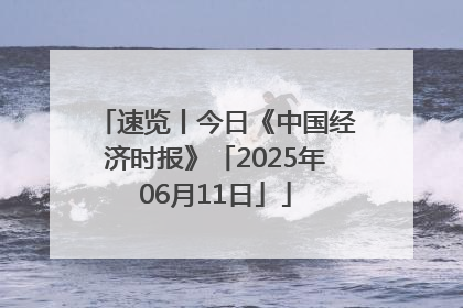 速览丨今日《中国经济时报》「2025年06月11日」