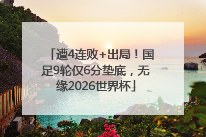 遭4连败+出局！国足9轮仅6分垫底，无缘2026世界杯